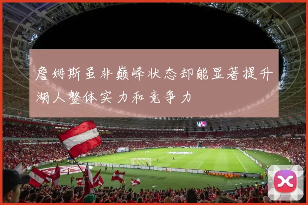 詹姆斯虽非巅峰状态却能显著提升湖人整体实力和竞争力