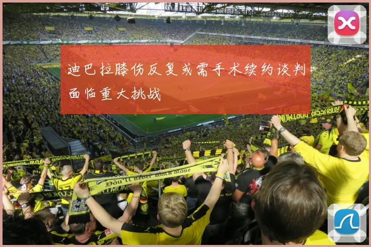 迪巴拉膝伤反复或需手术续约谈判面临重大挑战