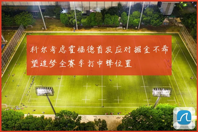 科尔考虑霍福德首发应对掘金不希望追梦全赛季打中锋位置