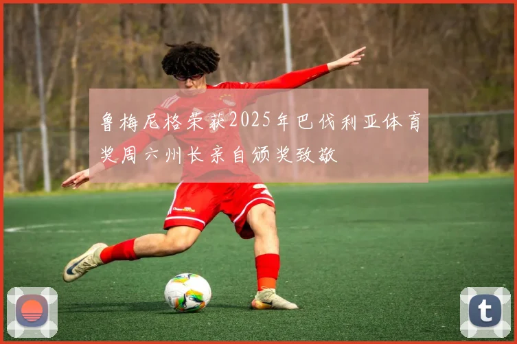 鲁梅尼格荣获2025年巴伐利亚体育奖周六州长亲自颁奖致敬