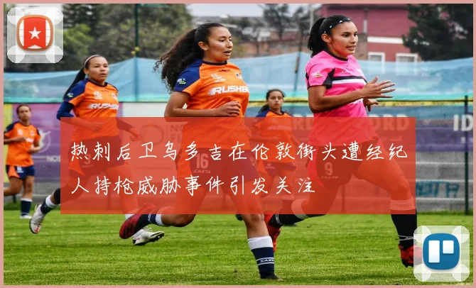 热刺后卫乌多吉在伦敦街头遭经纪人持枪威胁事件引发关注