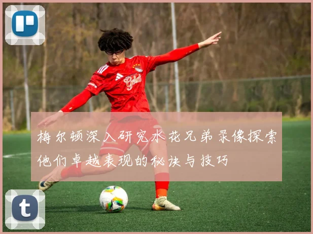 梅尔顿深入研究水花兄弟录像探索他们卓越表现的秘诀与技巧