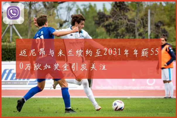 迈尼昂与米兰续约至2031年年薪550万欧加奖金引发关注