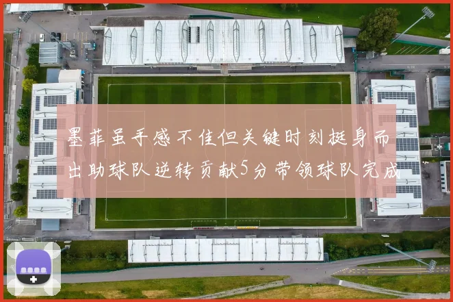 墨菲虽手感不佳但关键时刻挺身而出助球队逆转贡献5分带领球队完成13-0反击