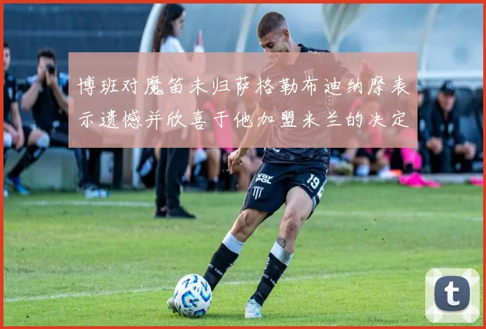 博班对魔笛未归萨格勒布迪纳摩表示遗憾并欣喜于他加盟米兰的决定