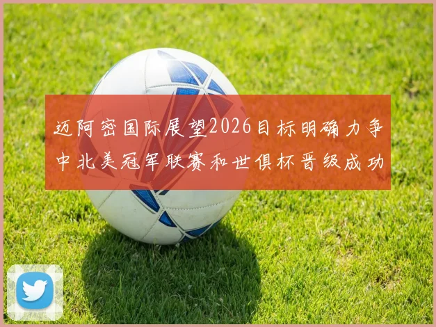 迈阿密国际展望2026目标明确力争中北美冠军联赛和世俱杯晋级成功