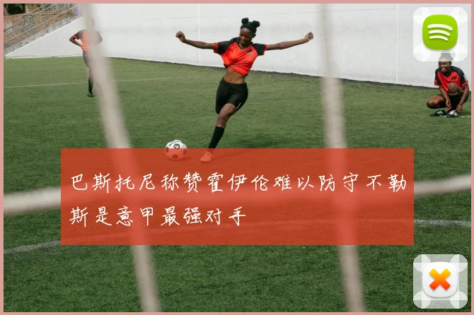 巴斯托尼称赞霍伊伦难以防守不勒斯是意甲最强对手