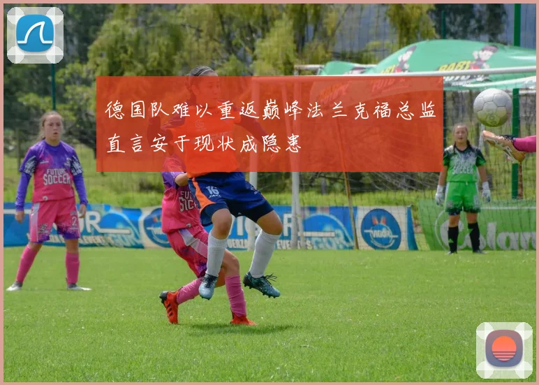 德国队难以重返巅峰法兰克福总监直言安于现状成隐患