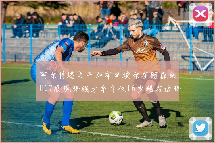 阿尔特塔之子加布里埃尔在阿森纳U17展现锋线才华年仅16岁踢右边锋