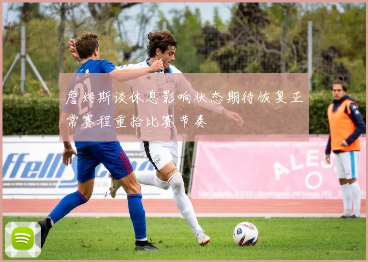 詹姆斯谈休息影响状态期待恢复正常赛程重拾比赛节奏