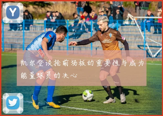 凯尔登谈抢前场板的重要性与成为能量球员的决心