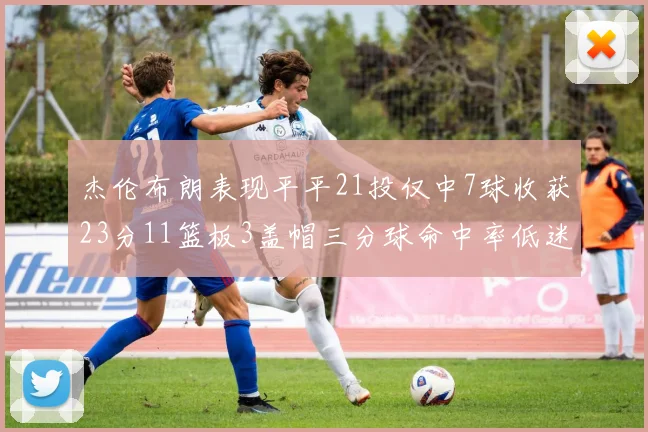 杰伦布朗表现平平21投仅中7球收获23分11篮板3盖帽三分球命中率低迷