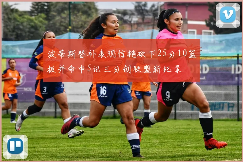 波蒂斯替补表现惊艳砍下25分10篮板并命中5记三分创联盟新纪录