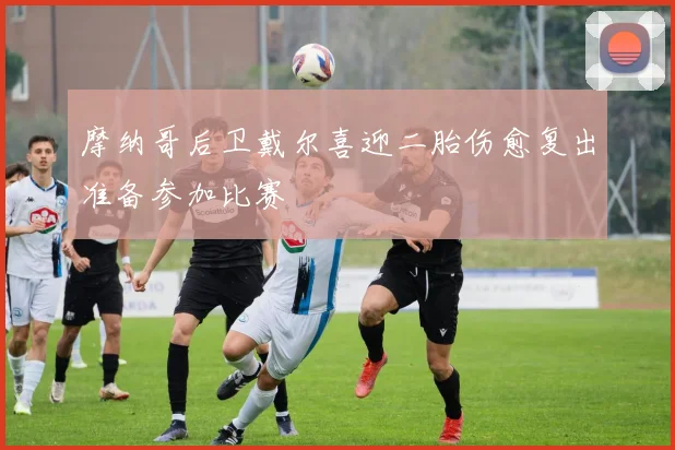 摩纳哥后卫戴尔喜迎二胎伤愈复出准备参加比赛