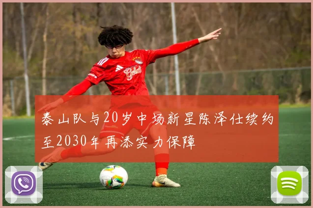 泰山队与20岁中场新星陈泽仕续约至2030年再添实力保障