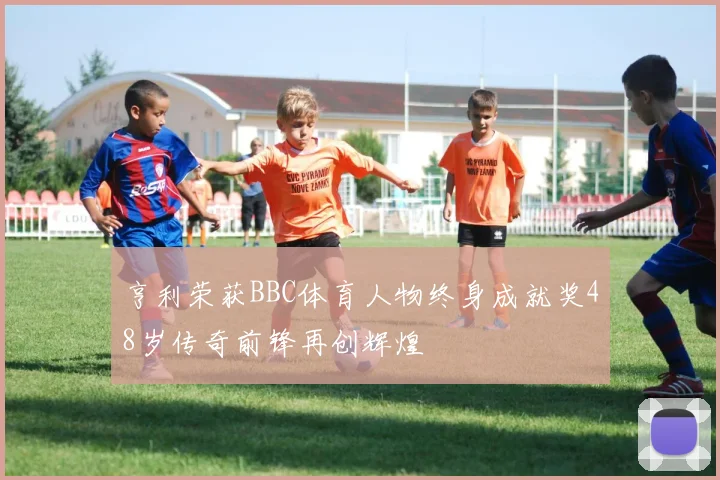亨利荣获BBC体育人物终身成就奖48岁传奇前锋再创辉煌