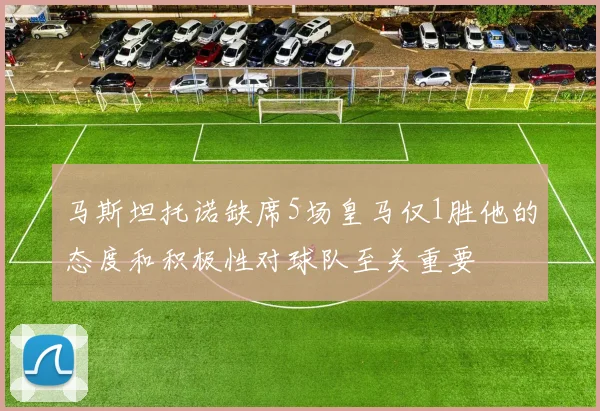 马斯坦托诺缺席5场皇马仅1胜他的态度和积极性对球队至关重要