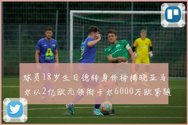 球员18岁生日德转身价榜揭晓亚马尔以2亿欧元领衔卡尔6000万欧紧随其后