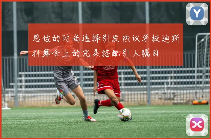 恩佐的时尚选择引发热议学校迪斯科舞会上的完美搭配引人瞩目