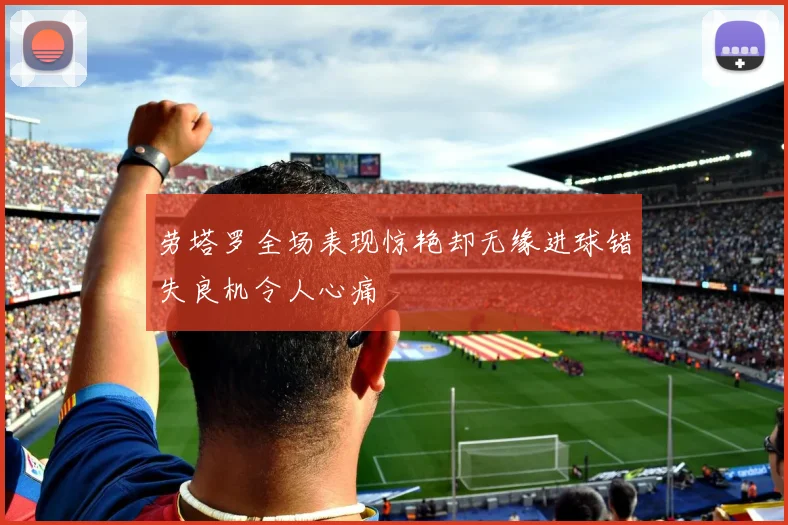 劳塔罗全场表现惊艳却无缘进球错失良机令人心痛