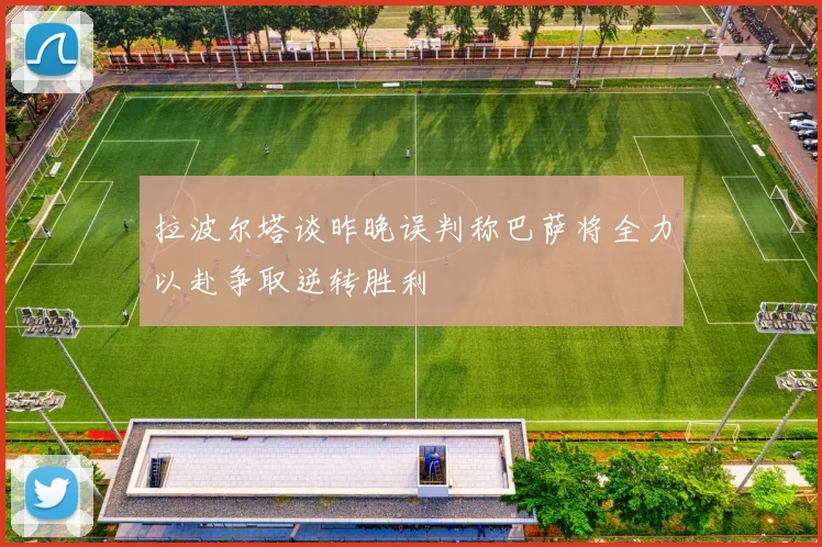 拉波尔塔谈昨晚误判称巴萨将全力以赴争取逆转胜利
