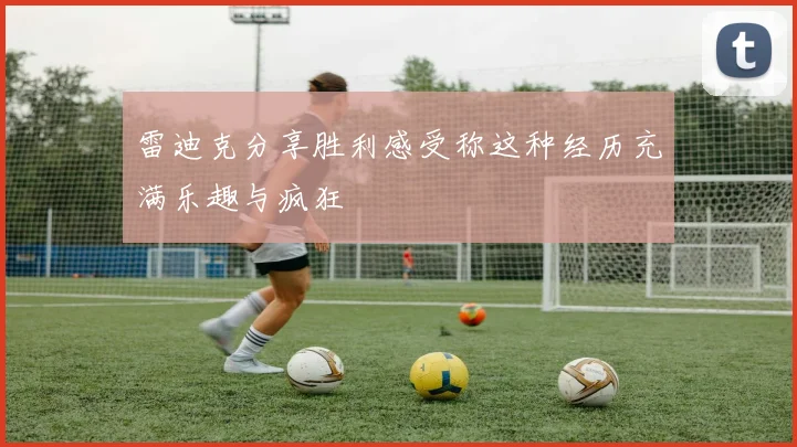 雷迪克分享胜利感受称这种经历充满乐趣与疯狂