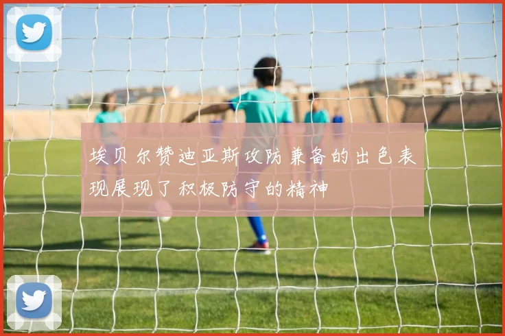 埃贝尔赞迪亚斯攻防兼备的出色表现展现了积极防守的精神
