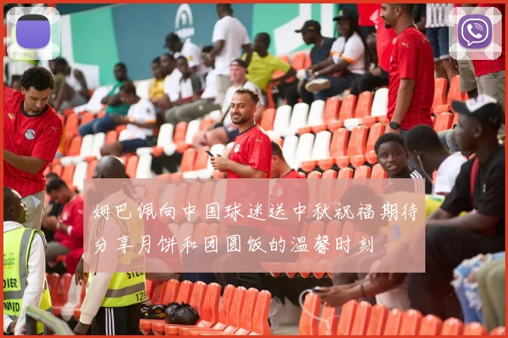 姆巴佩向中国球迷送中秋祝福期待分享月饼和团圆饭的温馨时刻