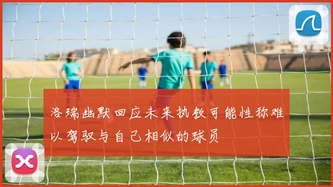 洛瑞幽默回应未来执教可能性称难以驾驭与自己相似的球员