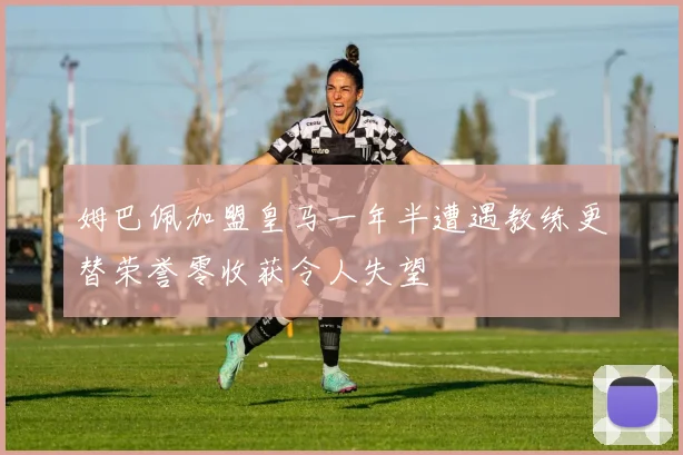 姆巴佩加盟皇马一年半遭遇教练更替荣誉零收获令人失望