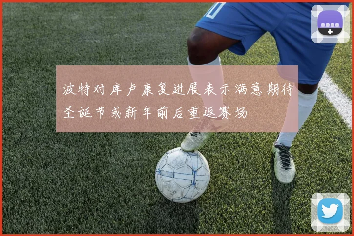 波特对库卢康复进展表示满意期待圣诞节或新年前后重返赛场