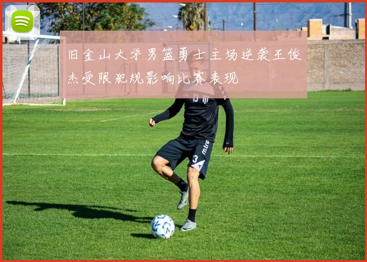 旧金山大学男篮勇士主场逆袭王俊杰受限犯规影响比赛表现