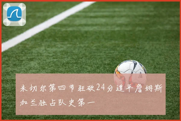 米切尔第四节狂砍24分追平詹姆斯加兰独占队史第一