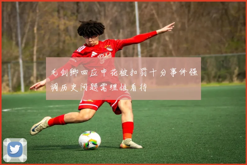 毛剑卿回应申花被扣罚十分事件强调历史问题需理性看待