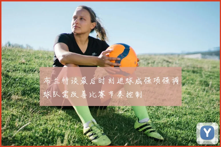 布兰特谈最后时刻进球成强项强调球队需改善比赛节奏控制