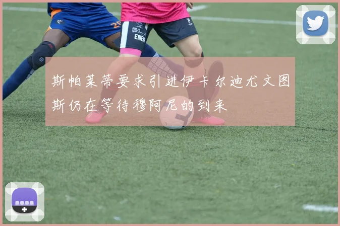 斯帕莱蒂要求引进伊卡尔迪尤文图斯仍在等待穆阿尼的到来