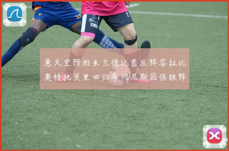 意天空预测米兰德比首发阵容拉比奥特托莫里回归希门尼斯因伤缺阵