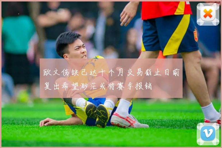 欧文伤缺已达十个月交易截止日前复出希望渺茫或将赛季报销