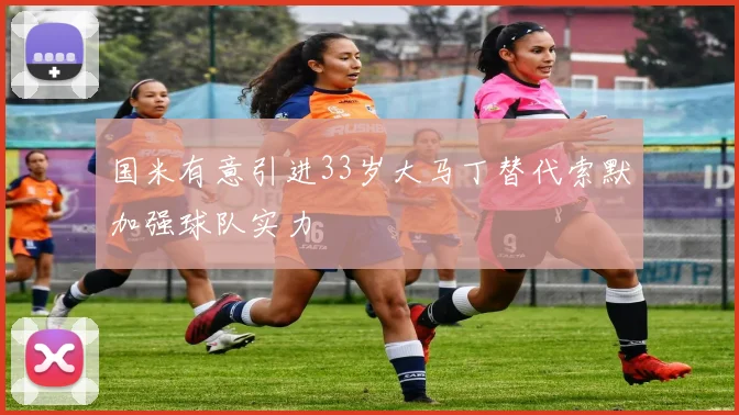国米有意引进33岁大马丁替代索默加强球队实力