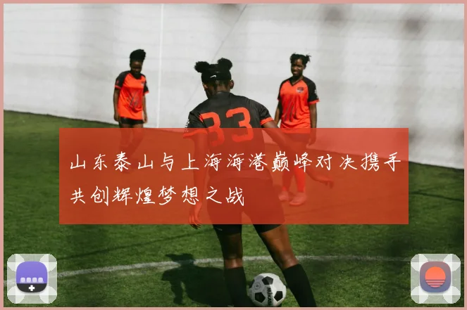山东泰山与上海海港巅峰对决携手共创辉煌梦想之战
