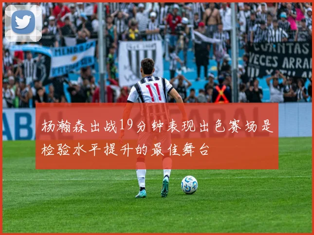 杨瀚森出战19分钟表现出色赛场是检验水平提升的最佳舞台