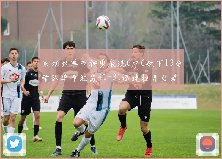 米切尔单节神勇表现6中6砍下13分带队单节狂轰41-31迅速拉开分差