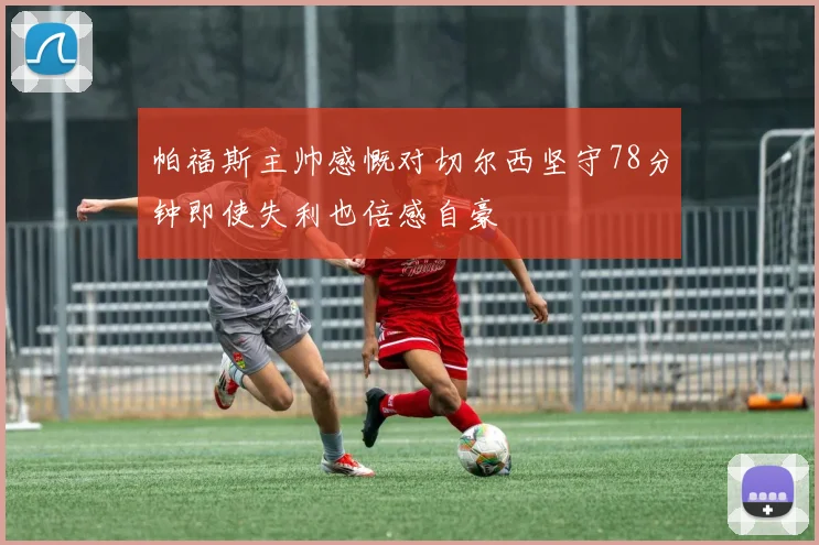 帕福斯主帅感慨对切尔西坚守78分钟即使失利也倍感自豪