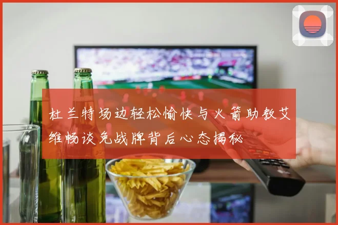 杜兰特场边轻松愉快与火箭助教艾维畅谈免战牌背后心态揭秘